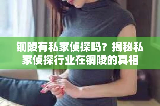 铜陵有私家侦探吗？揭秘私家侦探行业在铜陵的真相