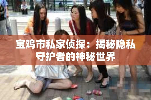 宝鸡市私家侦探：揭秘隐私守护者的神秘世界