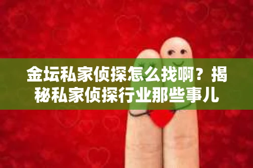 金坛私家侦探怎么找啊？揭秘私家侦探行业那些事儿