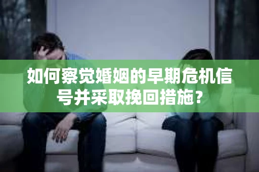 如何察觉婚姻的早期危机信号并采取挽回措施？