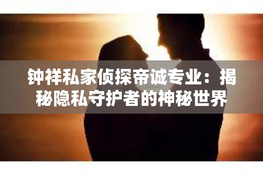 钟祥私家侦探帝诚专业：揭秘隐私守护者的神秘世界