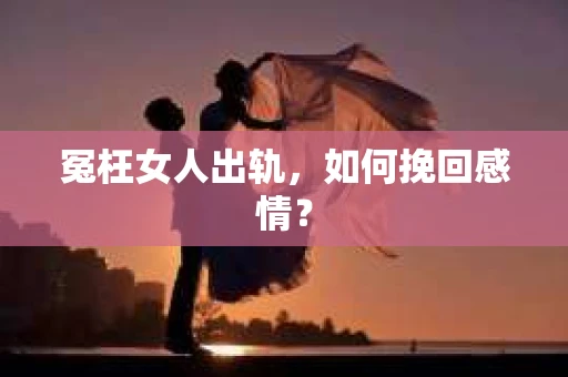 冤枉女人出轨，如何挽回感情？