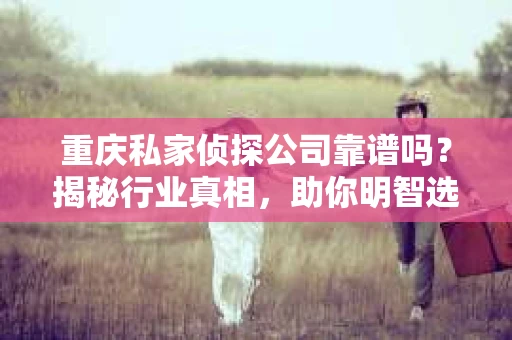 重庆私家侦探公司靠谱吗？揭秘行业真相，助你明智选择