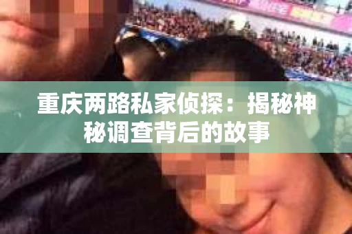 重庆两路私家侦探：揭秘神秘调查背后的故事