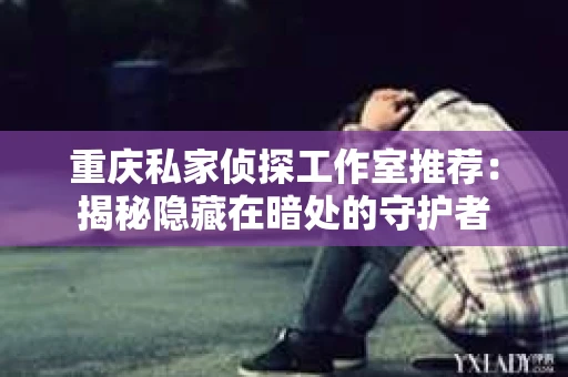 重庆私家侦探工作室推荐：揭秘隐藏在暗处的守护者