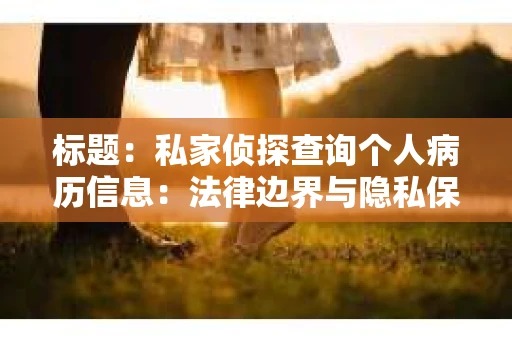 标题：私家侦探查询个人病历信息：法律边界与隐私保护