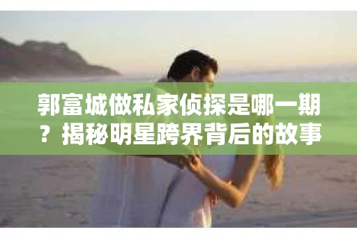 郭富城做私家侦探是哪一期？揭秘明星跨界背后的故事