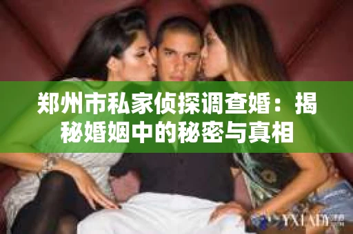 郑州市私家侦探调查婚：揭秘婚姻中的秘密与真相