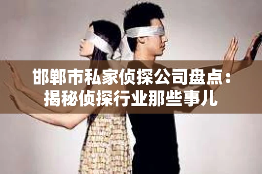 邯郸市私家侦探公司盘点：揭秘侦探行业那些事儿