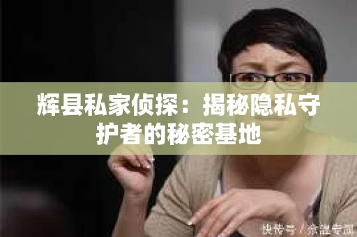 辉县私家侦探：揭秘隐私守护者的秘密基地