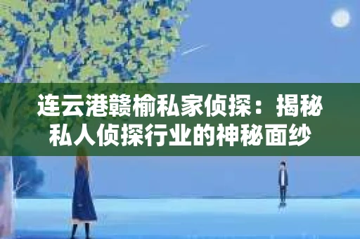 连云港赣榆私家侦探：揭秘私人侦探行业的神秘面纱