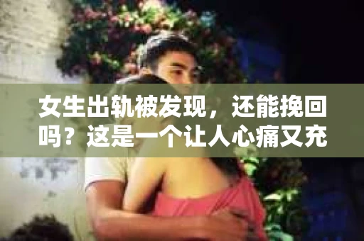 女生出轨被发现，还能挽回吗？这是一个让人心痛又充满疑惑的问题。在小说的世界里，这样的情节屡见不鲜，但现实生活却远比小说复杂。今天，我们就来聊聊这个话题。