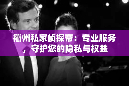 衢州私家侦探帝：专业服务，守护您的隐私与权益