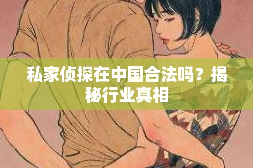 私家侦探在中国合法吗？揭秘行业真相