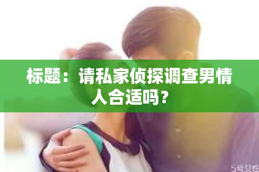 标题：请私家侦探调查男情人合适吗？