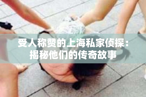 受人称赞的上海私家侦探：揭秘他们的传奇故事