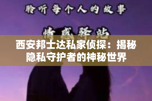西安邦士达私家侦探：揭秘隐私守护者的神秘世界