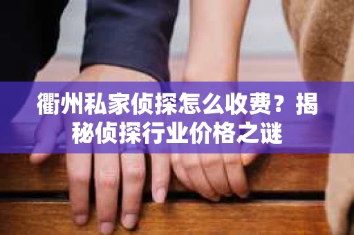 衢州私家侦探怎么收费？揭秘侦探行业价格之谜