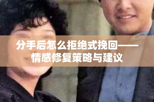 分手后怎么拒绝式挽回——情感修复策略与建议 分手后怎么拒绝式挽回——情感修复策略与建议