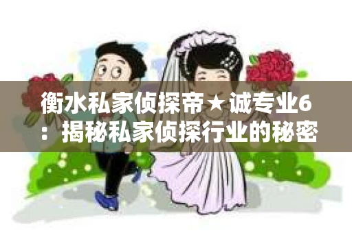 衡水私家侦探帝★诚专业6:揭秘私家侦探行业的秘密角落 衡水私家侦探帝★诚专业6:揭秘私家侦探行业的秘密角落
