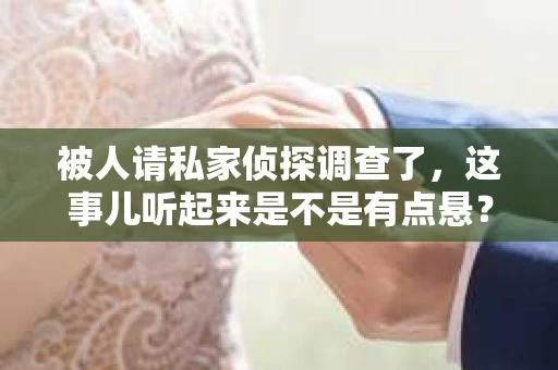 被人请私家侦探调查了，这事儿听起来是不是有点悬？但你知道吗，这在我们这个法治社会里，还真不是什么新鲜事儿。今天，我就来跟你聊聊这个话题，希望能给你带来一些有用的信息。