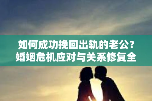 如何成功挽回出轨的老公？婚姻危机应对与关系修复全攻略