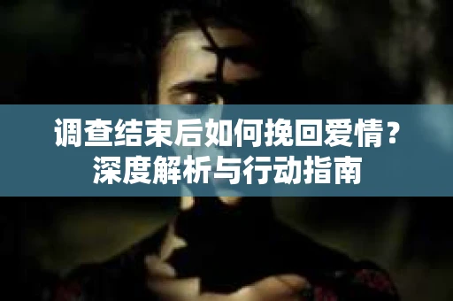 调查结束后如何挽回爱情？深度解析与行动指南