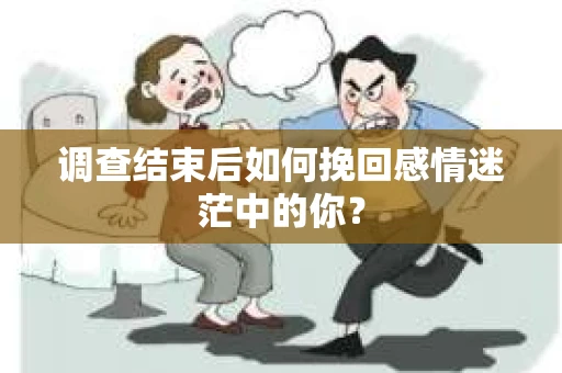 调查结束后如何挽回感情迷茫中的你？