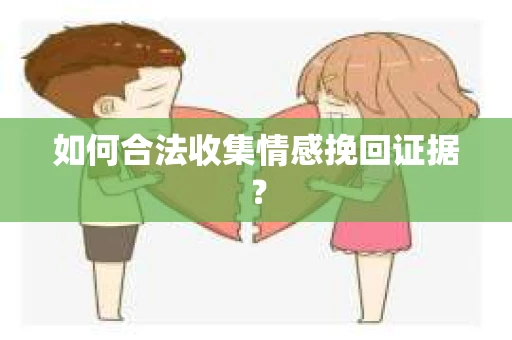 如何合法收集情感挽回证据？