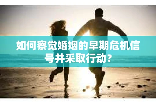 如何察觉婚姻的早期危机信号并采取行动？