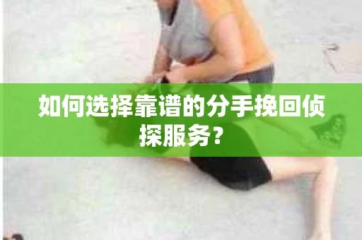 如何选择靠谱的分手挽回侦探服务？
