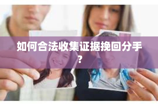 如何合法收集证据挽回分手？