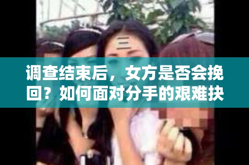 调查结束后，女方是否会挽回？如何面对分手的艰难抉择？
