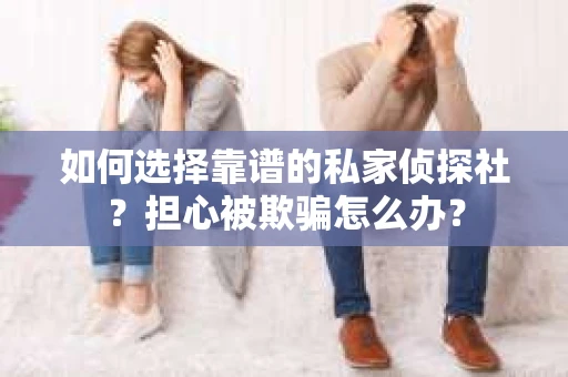 如何选择靠谱的私家侦探社？担心被欺骗怎么办？