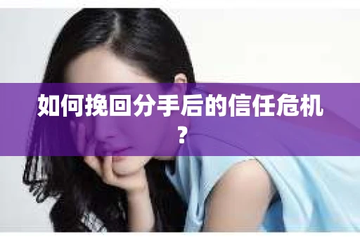 如何挽回分手后的信任危机？