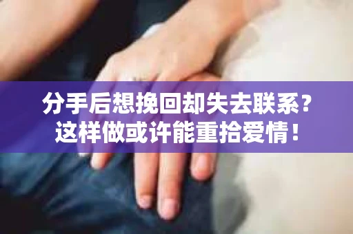 分手后想挽回却失去联系？这样做或许能重拾爱情！