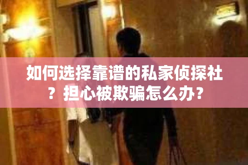 如何选择靠谱的私家侦探社？担心被欺骗怎么办？