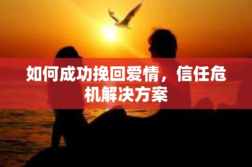 如何成功挽回爱情，信任危机解决方案