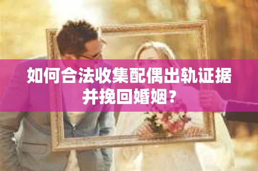 如何合法收集配偶出轨证据并挽回婚姻？