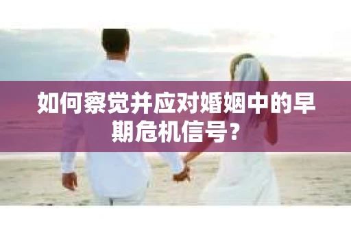 如何察觉并应对婚姻中的早期危机信号？