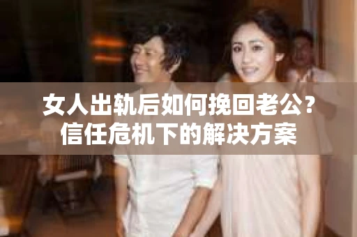 女人出轨后如何挽回老公？信任危机下的解决方案
