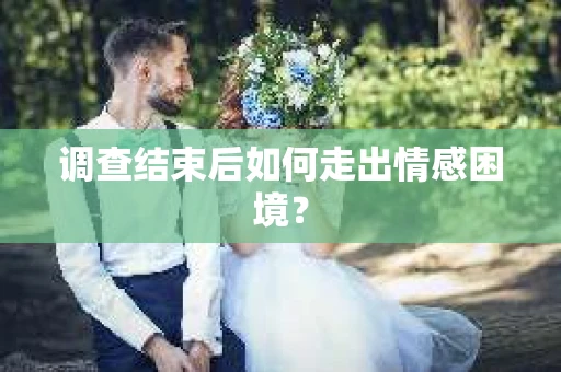 调查结束后如何走出情感困境？