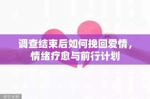 调查结束后如何挽回爱情，情绪疗愈与前行计划