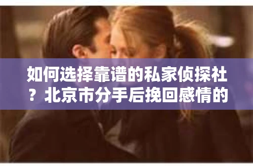 如何选择靠谱的私家侦探社?北京市分手后挽回感情的调查服务指南 如何选择靠谱的私家侦探社?北京市分手后挽回感情的调查服务指南