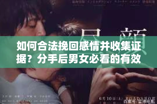 如何合法挽回感情并收集证据？分手后男女必看的有效证据收集方案