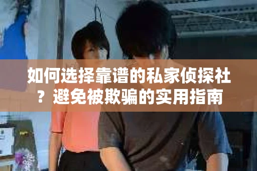 如何选择靠谱的私家侦探社？避免被欺骗的实用指南