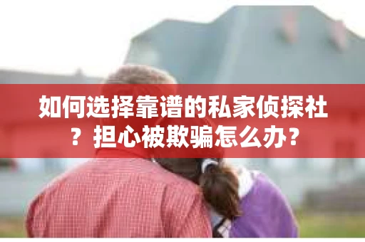 如何选择靠谱的私家侦探社？担心被欺骗怎么办？