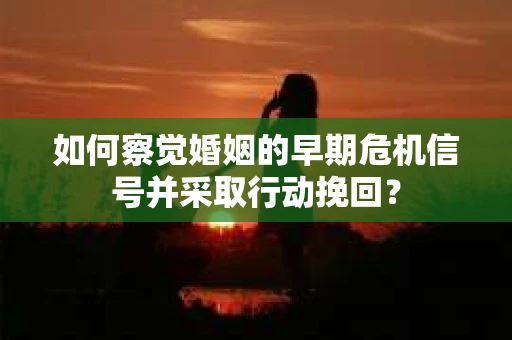 如何察觉婚姻的早期危机信号并采取行动挽回？