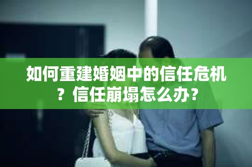 如何重建婚姻中的信任危机？信任崩塌怎么办？