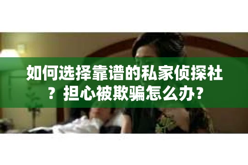 如何选择靠谱的私家侦探社？担心被欺骗怎么办？